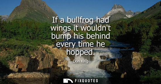 Small: If a bullfrog had wings it wouldnt bump his behind every time he hopped