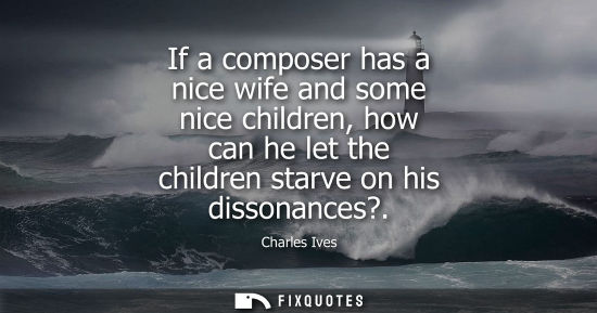 Small: If a composer has a nice wife and some nice children, how can he let the children starve on his dissona