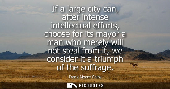 Small: If a large city can, after intense intellectual efforts, choose for its mayor a man who merely will not