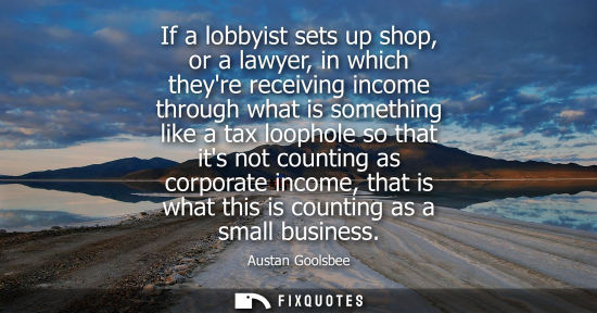 Small: If a lobbyist sets up shop, or a lawyer, in which theyre receiving income through what is something lik