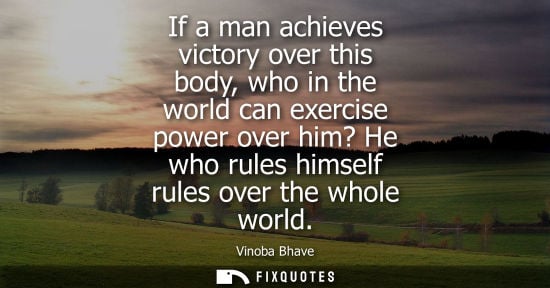 Small: If a man achieves victory over this body, who in the world can exercise power over him? He who rules hi