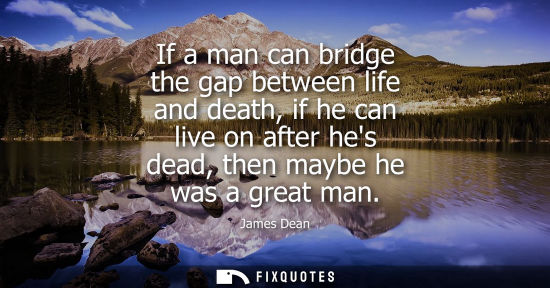Small: If a man can bridge the gap between life and death, if he can live on after hes dead, then maybe he was