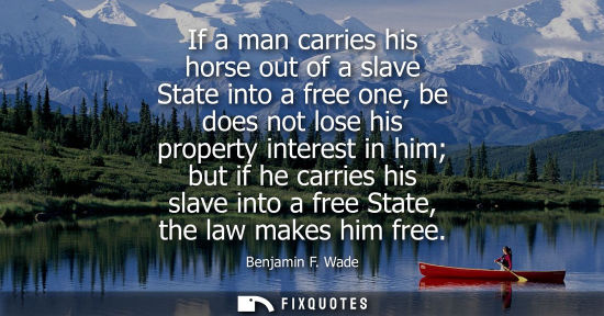 Small: If a man carries his horse out of a slave State into a free one, be does not lose his property interest