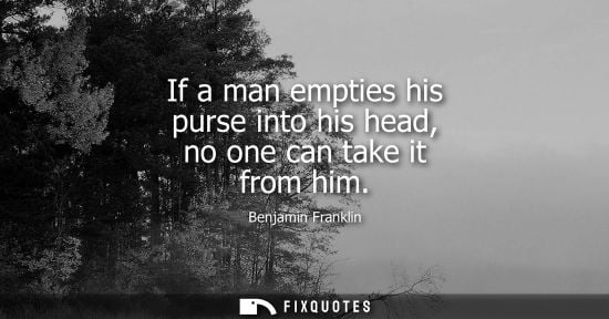 Small: If a man empties his purse into his head, no one can take it from him