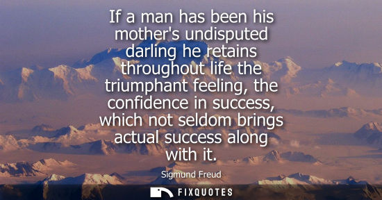 Small: If a man has been his mothers undisputed darling he retains throughout life the triumphant feeling, the confid