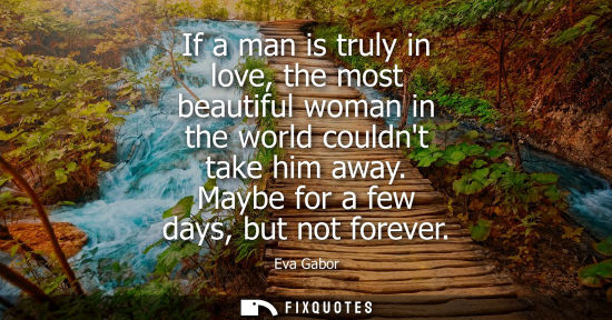 Small: If a man is truly in love, the most beautiful woman in the world couldnt take him away. Maybe for a few