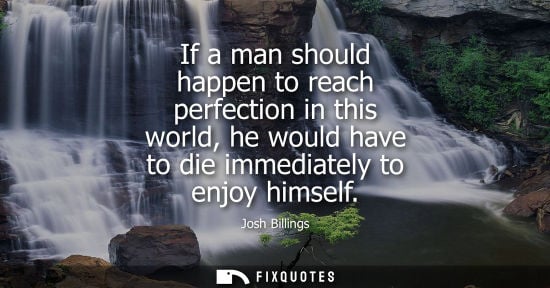 Small: If a man should happen to reach perfection in this world, he would have to die immediately to enjoy himself