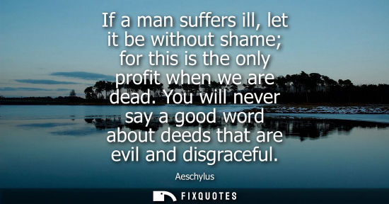 Small: If a man suffers ill, let it be without shame for this is the only profit when we are dead. You will never say