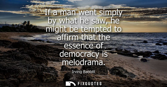 Small: If a man went simply by what he saw, he might be tempted to affirm that the essence of democracy is mel
