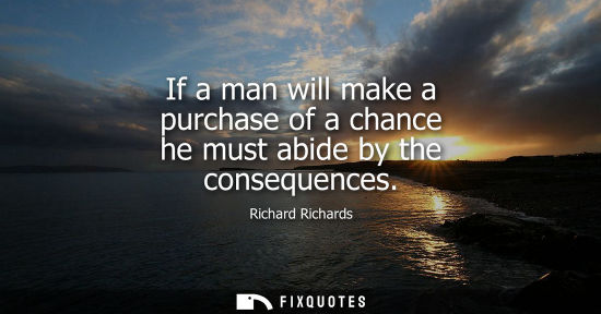 Small: If a man will make a purchase of a chance he must abide by the consequences