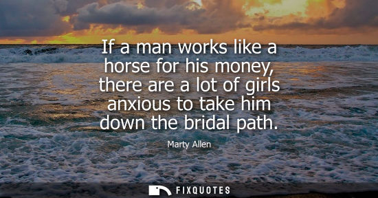 Small: If a man works like a horse for his money, there are a lot of girls anxious to take him down the bridal