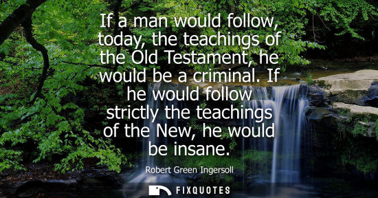 Small: If a man would follow, today, the teachings of the Old Testament, he would be a criminal. If he would f