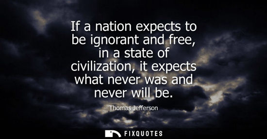 Small: If a nation expects to be ignorant and free, in a state of civilization, it expects what never was and never w