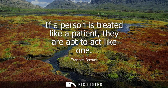 Small: If a person is treated like a patient, they are apt to act like one