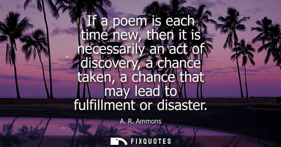 Small: If a poem is each time new, then it is necessarily an act of discovery, a chance taken, a chance that m