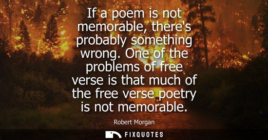 Small: If a poem is not memorable, theres probably something wrong. One of the problems of free verse is that 