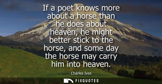 Small: If a poet knows more about a horse than he does about heaven, he might better stick to the horse, and s