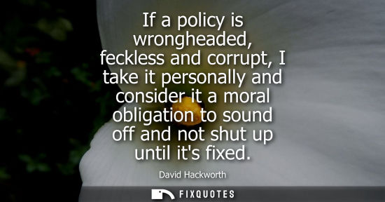 Small: If a policy is wrongheaded, feckless and corrupt, I take it personally and consider it a moral obligati