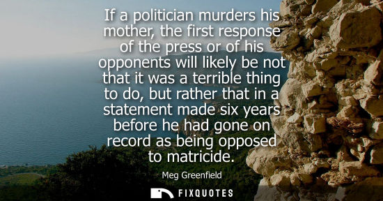Small: If a politician murders his mother, the first response of the press or of his opponents will likely be 
