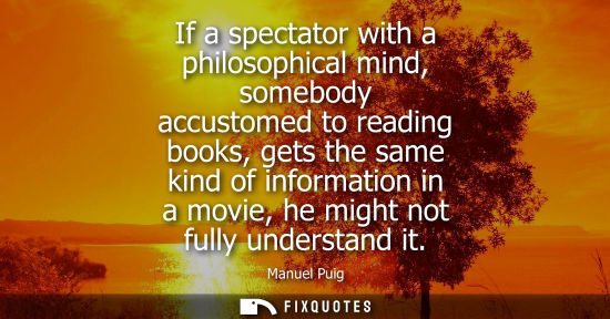 Small: If a spectator with a philosophical mind, somebody accustomed to reading books, gets the same kind of informat