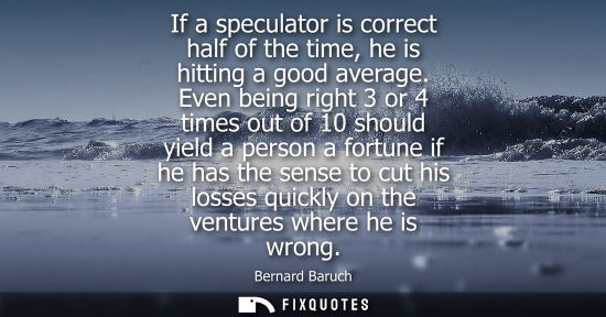 Small: If a speculator is correct half of the time, he is hitting a good average. Even being right 3 or 4 times out o