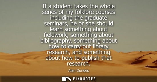 Small: If a student takes the whole series of my folklore courses including the graduate seminars, he or she s