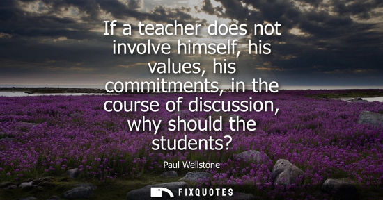 Small: If a teacher does not involve himself, his values, his commitments, in the course of discussion, why sh