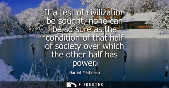 Small: If a test of civilization be sought, none can be so sure as the condition of that half of society over 