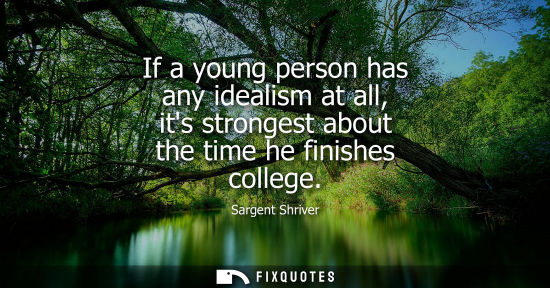 Small: If a young person has any idealism at all, its strongest about the time he finishes college