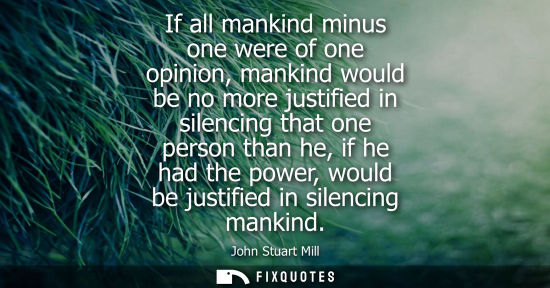 Small: If all mankind minus one were of one opinion, mankind would be no more justified in silencing that one 
