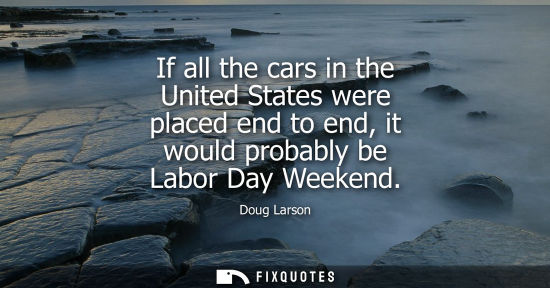 Small: If all the cars in the United States were placed end to end, it would probably be Labor Day Weekend
