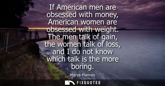 Small: If American men are obsessed with money, American women are obsessed with weight. The men talk of gain,