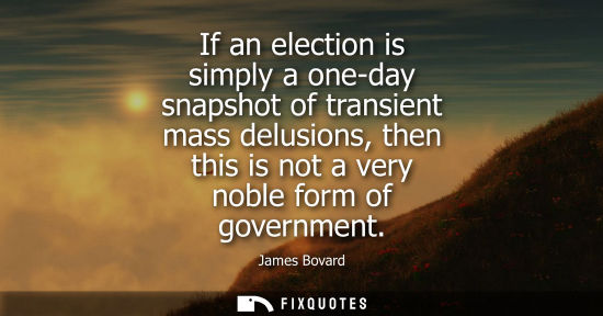 Small: If an election is simply a one-day snapshot of transient mass delusions, then this is not a very noble 