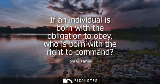 Small: If an individual is born with the obligation to obey, who is born with the right to command?