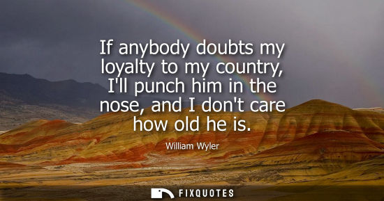 Small: If anybody doubts my loyalty to my country, Ill punch him in the nose, and I dont care how old he is