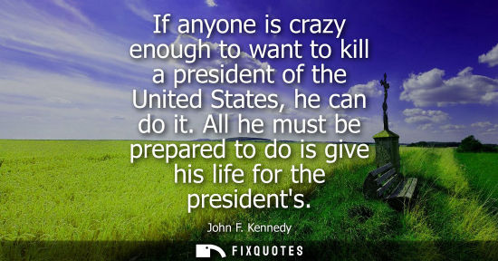 Small: If anyone is crazy enough to want to kill a president of the United States, he can do it. All he must be prepa
