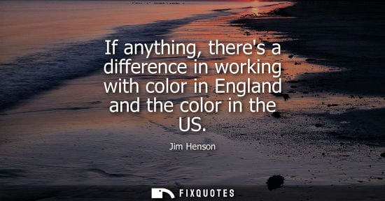 Small: If anything, theres a difference in working with color in England and the color in the US