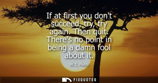 Small: If at first you dont succeed, try, try again. Then quit. Theres no point in being a damn fool about it