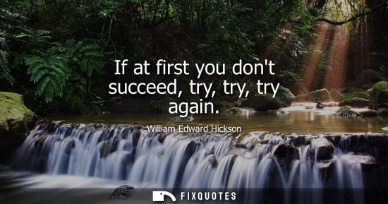 Small: If at first you dont succeed, try, try, try again - William Edward Hickson