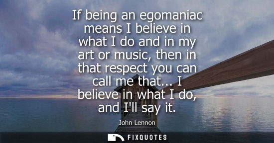 Small: If being an egomaniac means I believe in what I do and in my art or music, then in that respect you can