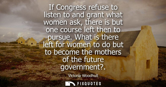 Small: If Congress refuse to listen to and grant what women ask, there is but one course left then to pursue.