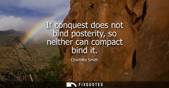 Small: If conquest does not bind posterity, so neither can compact bind it