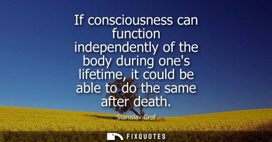 Small: If consciousness can function independently of the body during ones lifetime, it could be able to do th