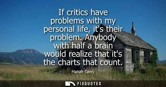 Small: If critics have problems with my personal life, its their problem. Anybody with half a brain would realize tha