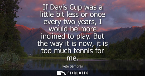 Small: If Davis Cup was a little bit less or once every two years, I would be more inclined to play. But the w
