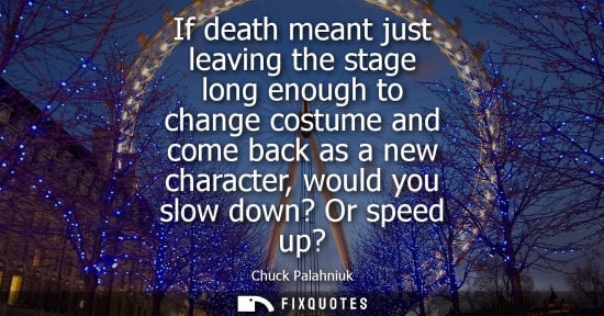 Small: If death meant just leaving the stage long enough to change costume and come back as a new character, w
