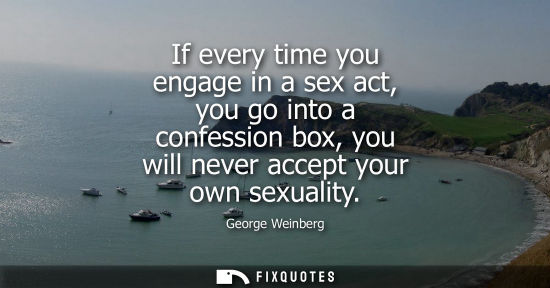 Small: If every time you engage in a sex act, you go into a confession box, you will never accept your own sex