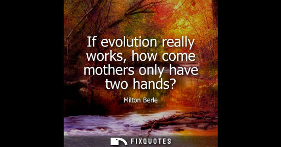 Small: If evolution really works, how come mothers only have two hands?
