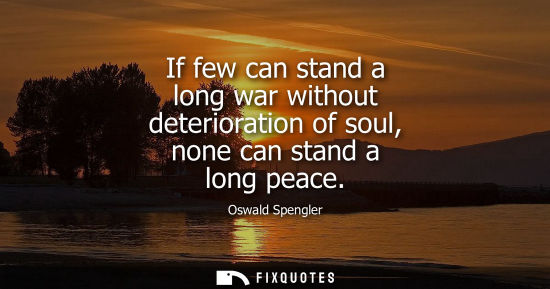 Small: If few can stand a long war without deterioration of soul, none can stand a long peace