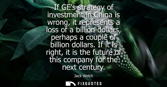 Small: If GEs strategy of investment in China is wrong, it represents a loss of a billion dollars, perhaps a c